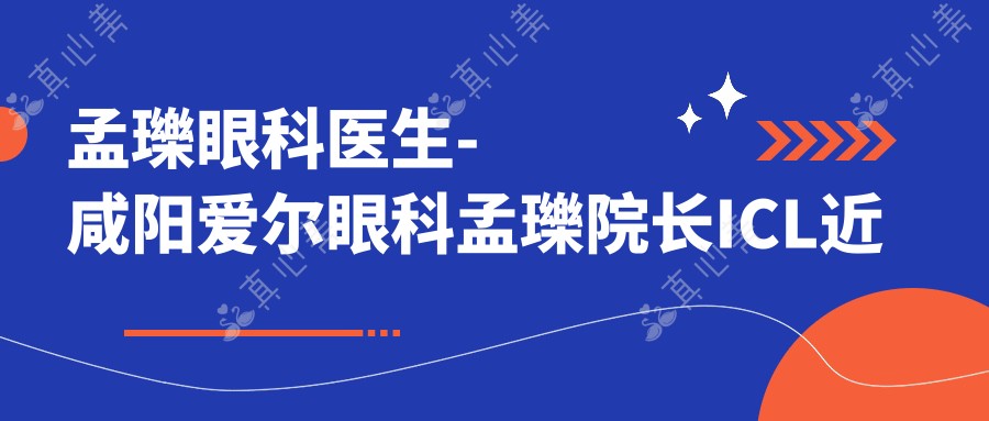 孟瓅眼科医生-咸阳爱尔眼科孟瓅院长ICL近视白内障手术口碑好