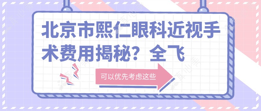北京市熙仁眼科近视手术费用揭秘?全飞秒近视矫正约1W+ 半飞秒亲民价近1W 晶体植入高端选3W+