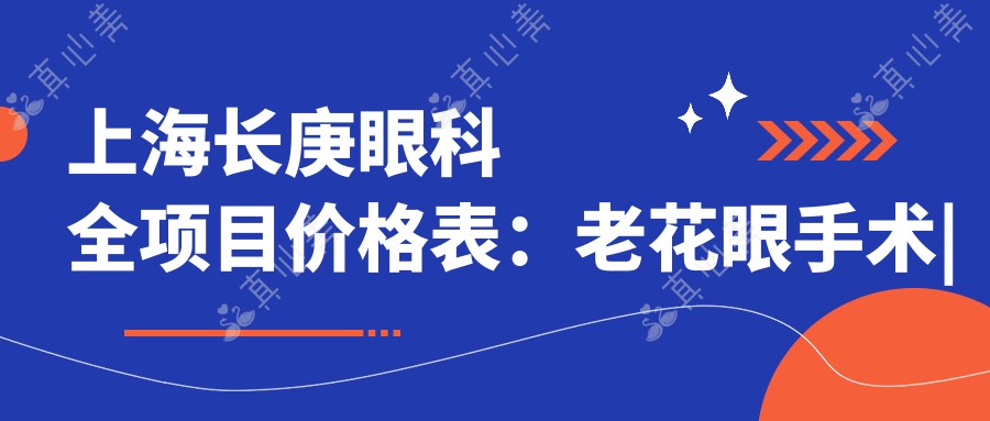 上海长庚眼科全项目价格表:老花眼手术|白内障治疗|全飞秒激光|散光矫正|ICL晶体植入|近视手术费用详解