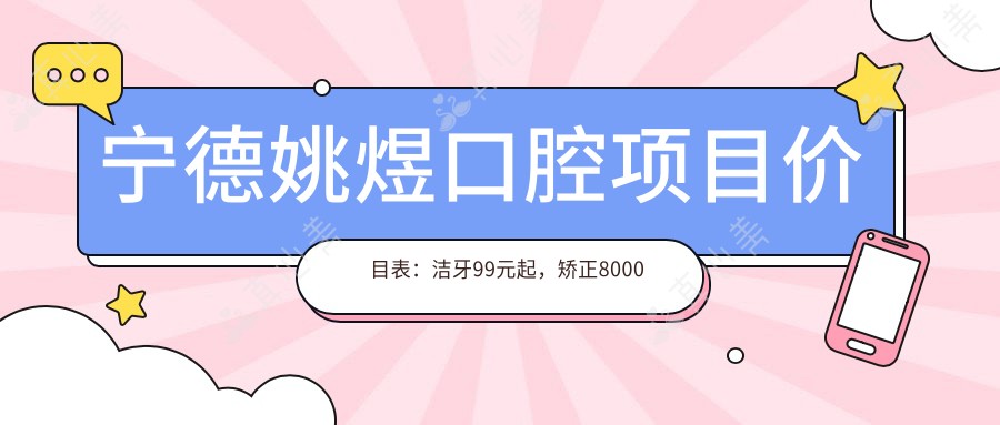宁德姚煜口腔项目价目表:洁牙99元起,矫正8000元起,种植牙1.2W元起