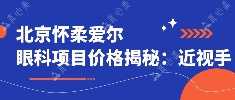 北京怀柔爱尔眼科项目价格揭秘:近视手术全飞秒1.5W+ 半飞秒1.2W+ 晶体植入2.8W+