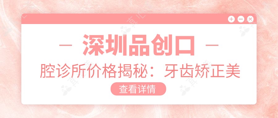 深圳品创口腔诊所价格揭秘:牙齿矫正美白种植全攻略