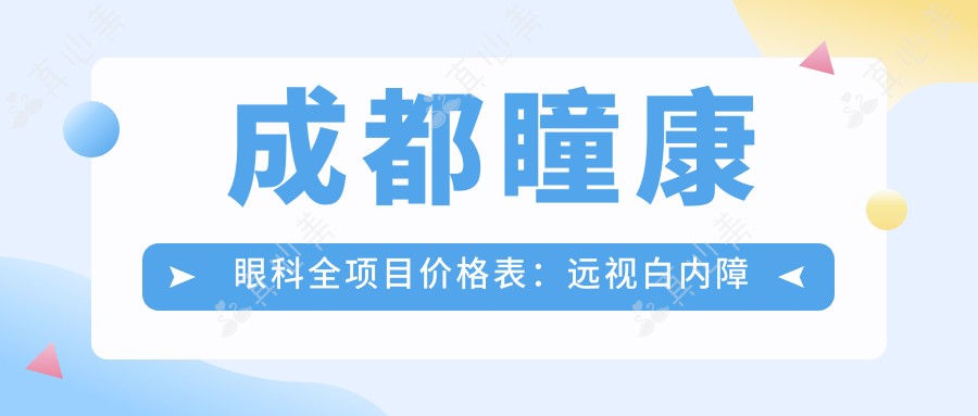 成都瞳康眼科全项目价格表:远视白内障矫正至近视ICL晶体2800+起,半飞秒全飞秒散光等详询