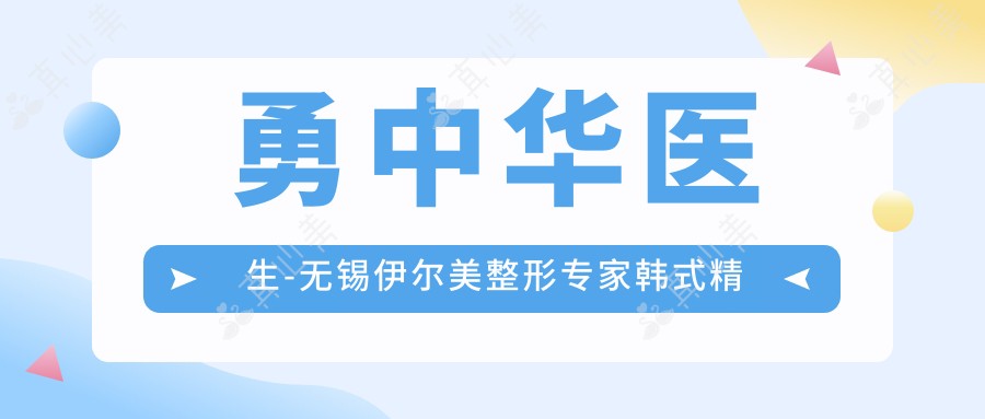 勇中华医生-无锡伊尔美整形医生韩系精细五官塑造实力解析