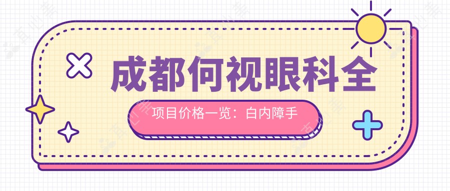 成都何视眼科全项目价格一览:白内障手术|ICL晶体植入|近视准分子激光矫正费用详解