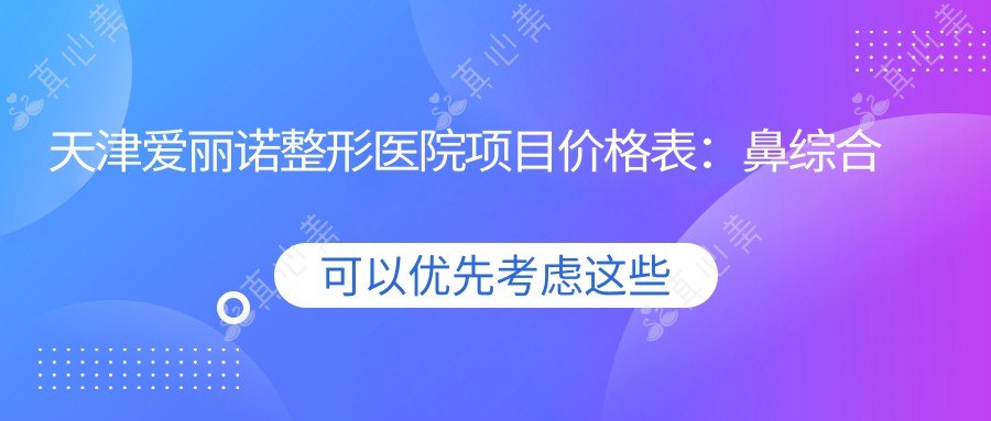 天津爱丽诺整形医院项目价格表:鼻综合隆鼻2999+|眼整形埋线3888+|吸脂塑形6888+