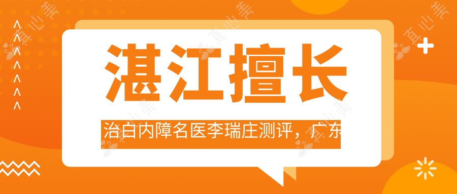湛江擅长治白内障名医李瑞庄测评,广东医科大学附属医院眼科好评如潮