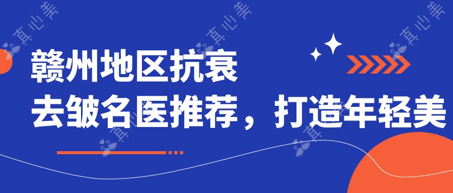 赣州地区抗衰去皱名医推荐,打造年轻美肌优选医生名单