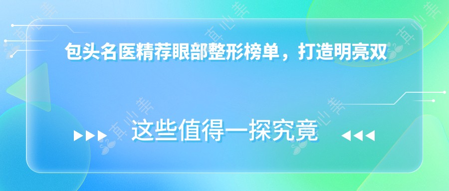 包头名医精荐眼部整形榜单,打造明亮双眸医生名单参考