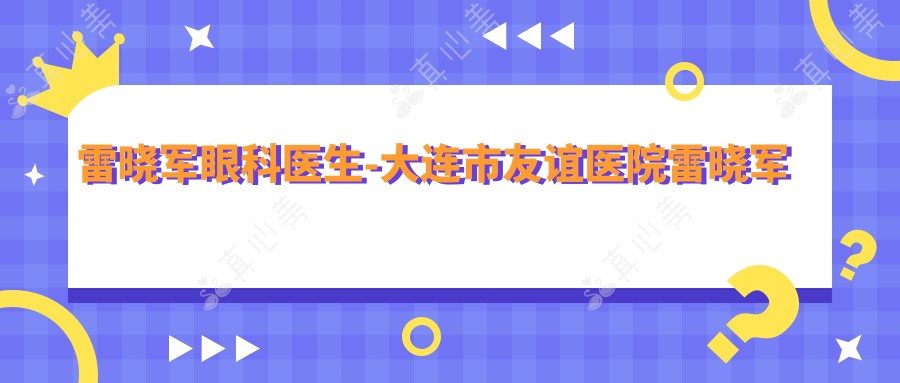 雷晓军眼科医生-大连市友谊医院雷晓军医师临床经验比较丰富口碑好