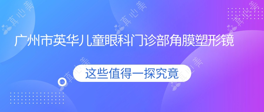 广州市英华儿童眼科门诊部角膜塑形镜价格揭秘?OK镜8K+/RGP镜片6K+/近视防控镜5K+