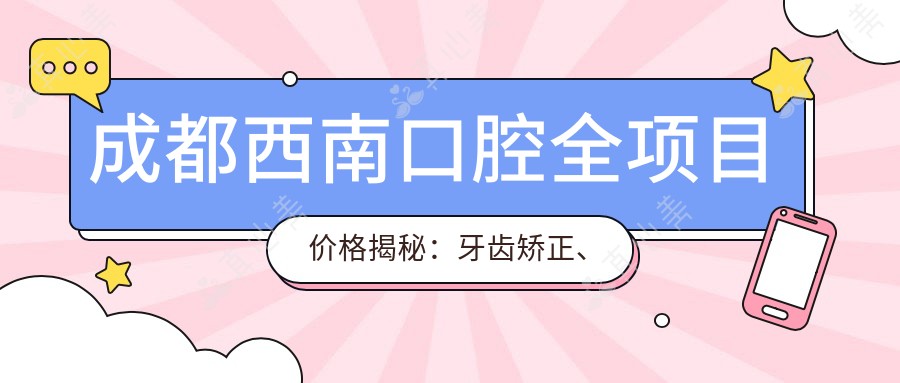 成都西南口腔全项目价格揭秘:牙齿矫正、美白亲民价大公开