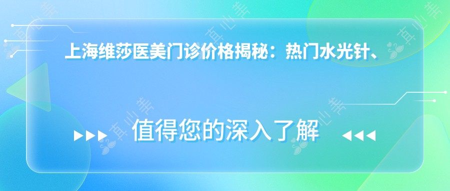 上海维莎医美门诊价格揭秘:热门、热玛吉项目费用一览