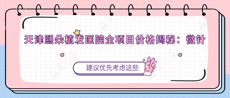 天津熙朵植发医院全项目价格揭秘：微针植发|发际线调整|FUE|疤痕修复|生长因子疗法|无痕植发费用一览