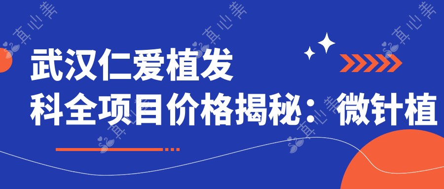 武汉仁爱植发科全项目价格揭秘:微针植发|发际线调整|FUE技术详询,费用透明