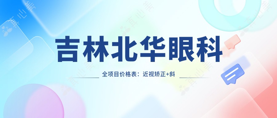 吉林北华眼科全项目价格表:近视矫正+斜视治疗+弱视训练费用一览