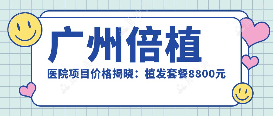 广州倍植医院项目价格揭晓:植发套餐8800元起,全项目价格表详览!