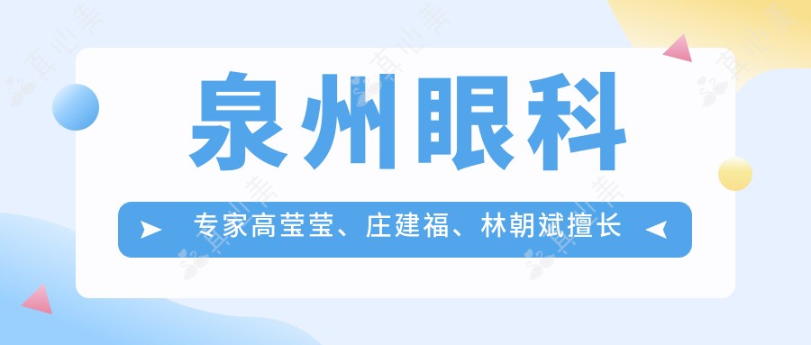 泉州眼科医生高莹莹、庄建福、林朝斌擅长项目如何?近视及白内障手术有何推荐?