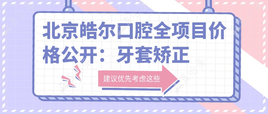 北京皓尔口腔全项目价格公开:牙套矫正实惠|种植牙亲民价+全瓷牙修复超值