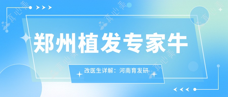 郑州植发医生牛改医生详解:河南育发研究院毛发移植与脱发治疗有名