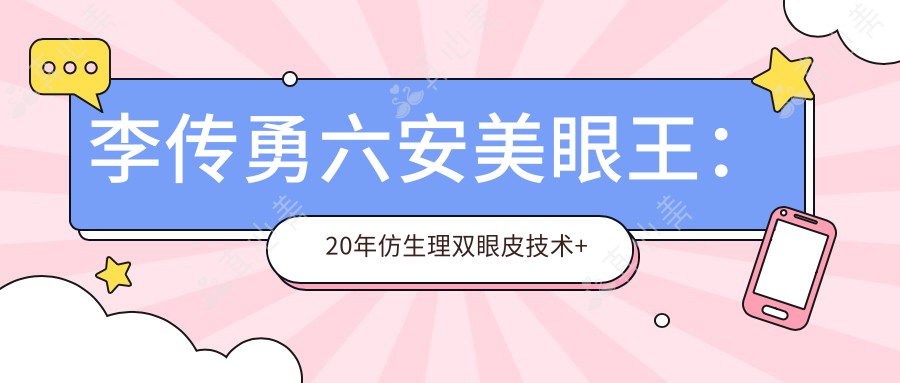 李传勇六安美眼部明星医生:20年仿生理双眼皮技术+微雕王面部年轻化实例