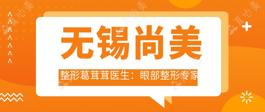 无锡尚美整形葛茸茸医生:眼部整形医生解析翘睫美瞳术与精细修复
