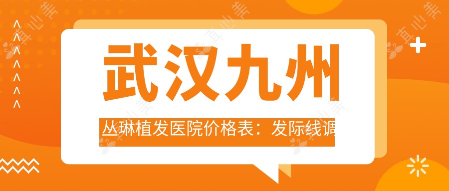 武汉九州丛琳植发医院价格表:发际线调整|FUT|FUE植发|疤痕修复|无痕植发全项详询