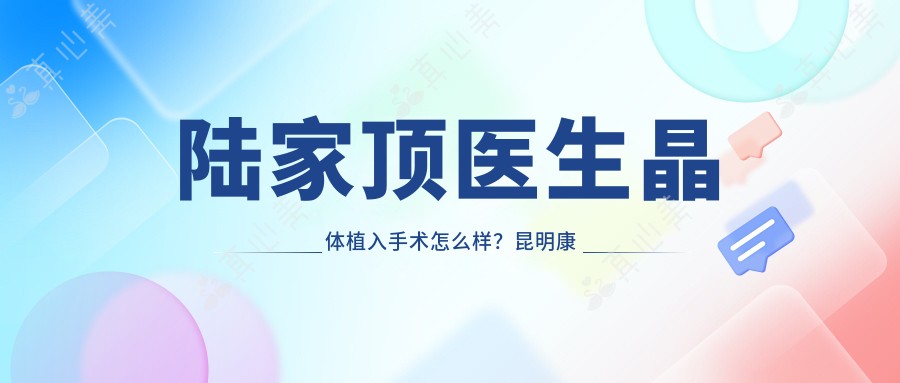 陆家顶医生晶体植入手术怎么样?昆明康特森眼科医院医生解析