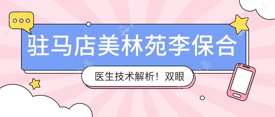 驻马店美林苑李保合医生技术解析!双眼皮隆鼻实例疗效惊艳!价格详情速览!