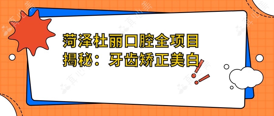 菏泽杜丽口腔全项目揭秘:牙齿矫正美白价格一览