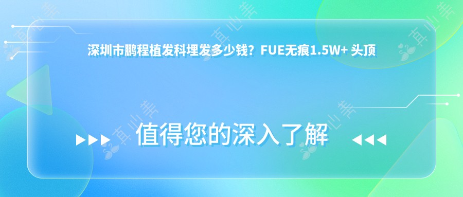 深圳市鹏程植发科埋发多少钱?FUE无痕1.5W+ 头顶加密2W+ 疤痕植发2.5W+