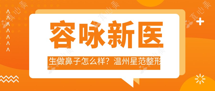 容咏新医生做鼻子怎么样?温州星范整形医生23年经验解析