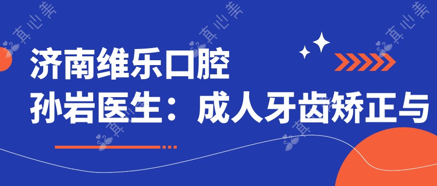 济南维乐口腔孙岩医生:成人牙齿矫正与地包天隐形矫正医生