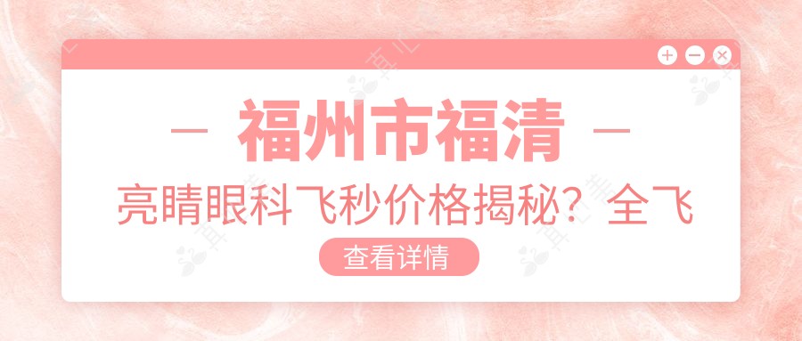 福州市福清亮睛眼科飞秒价格揭秘?全飞秒亲民价+ICL晶体植入高端选+激光矫正实惠方案