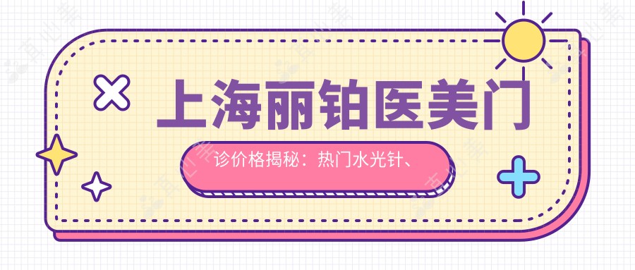 上海丽铂医美门诊价格揭秘:热门、热玛吉项目费用一览
