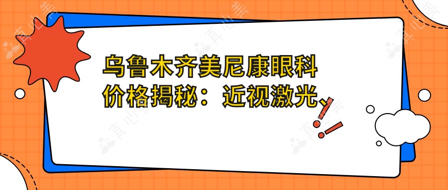 乌鲁木齐美尼康眼科价格揭秘:近视激光、白内障手术等热门项目费用一览