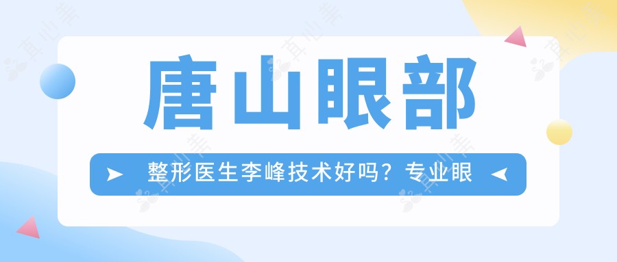 唐山眼部整形医生李峰技术好吗?眼整形13年,预约方式附上!