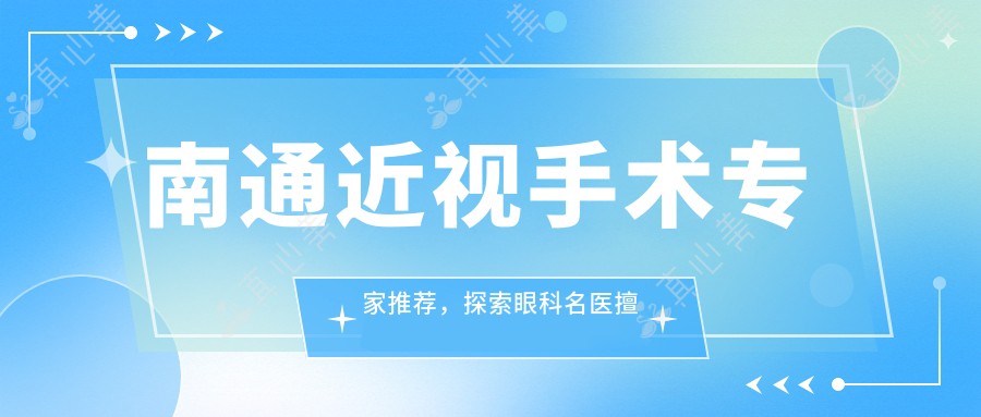 南通近视手术专家推荐，探索眼科名医擅长全飞秒矫正