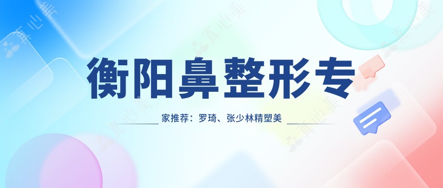 衡阳鼻整形医生推荐:罗琦、张少林精塑美鼻,擅长翘鼻、全鼻