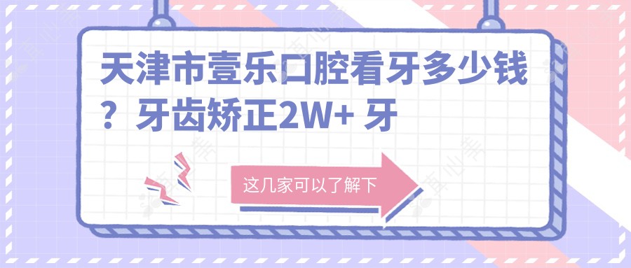 天津市壹乐口腔看牙多少钱?牙齿矫正2W+ 牙齿美白5K+ 种植牙1W+