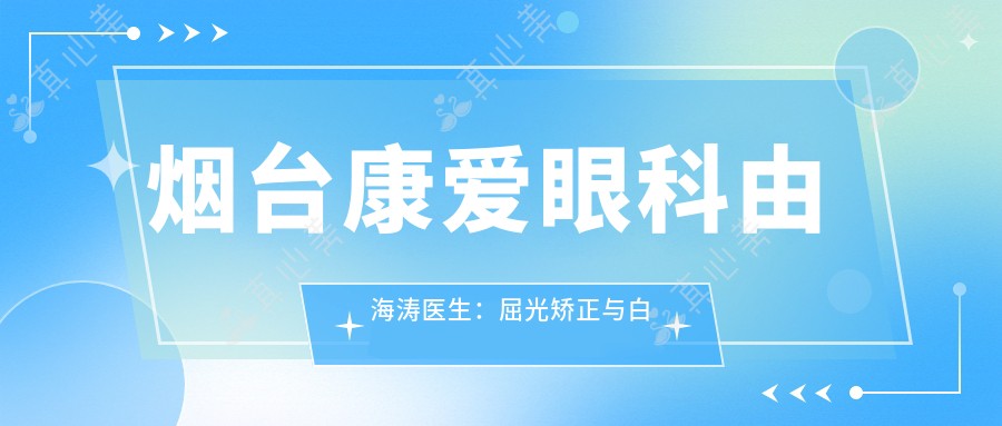 烟台康爱眼科由海涛医生:屈光矫正与白内障手术医生详解