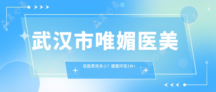 武汉市唯媚医美吸脂费用多少?腰腹环吸1W+ 面部吸脂8K+ 腿部塑形1.5W+