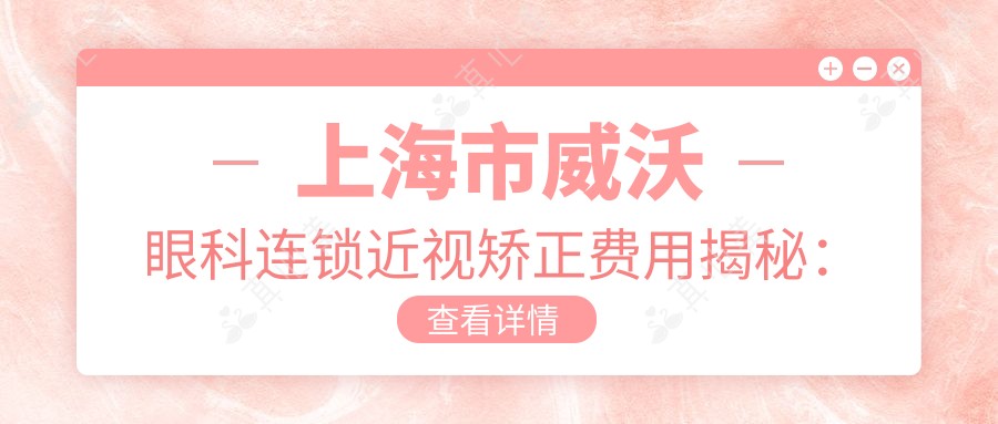 上海市威沃眼科连锁近视矫正费用揭秘:全飞秒亲民价1万多/半飞秒性价比之选近1万/ICL晶体植入高端定制约3万起