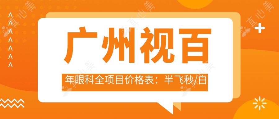 广州视百年眼科全项目价格表:半飞秒/白内障/全飞秒等手术费用+ICL晶体植入+近视矫正详询
