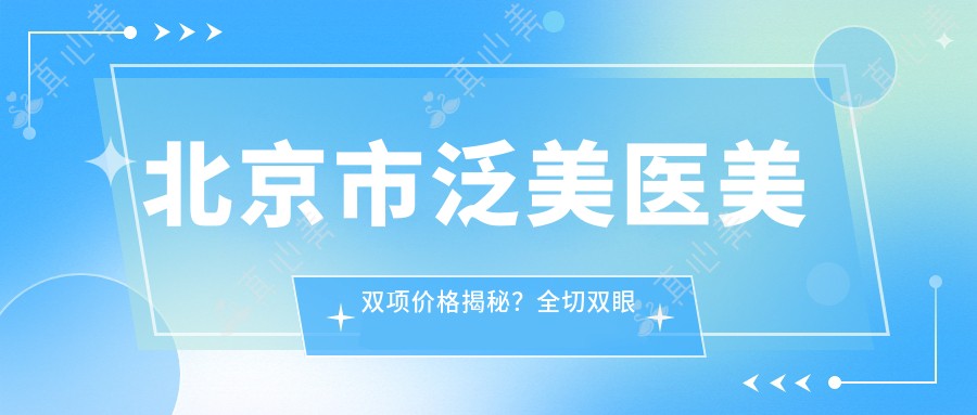 北京市泛美医美双项价格揭秘?全切双眼皮8K+ 鼻综合2W+ 注射3K+