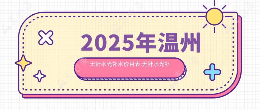 2025年温州无针水光补水价目表:无针水光补水1160+黄金超声炮1万+皮秒激光1.4万+彩光嫩肤1千+