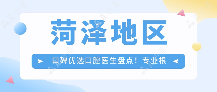 菏泽地区口碑优选口腔医生盘点!根管治疗获赞无数!