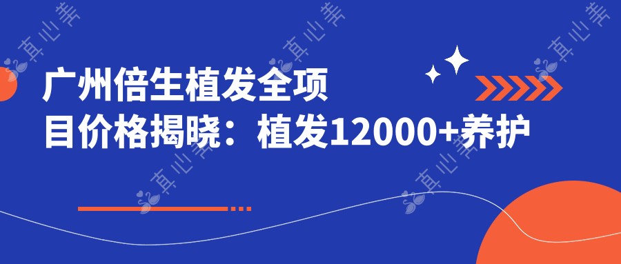 广州倍生植发全项目价格揭晓:植发12000+养护套餐800元起实惠优选