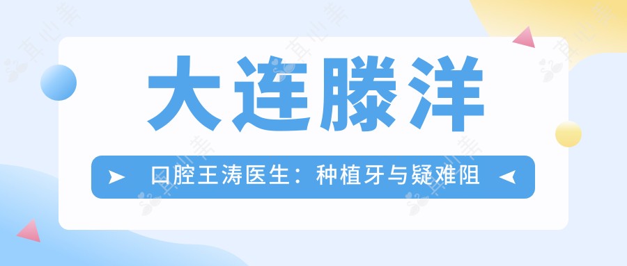 大连滕洋口腔王涛医生:种植牙与疑难阻生齿拔除医生