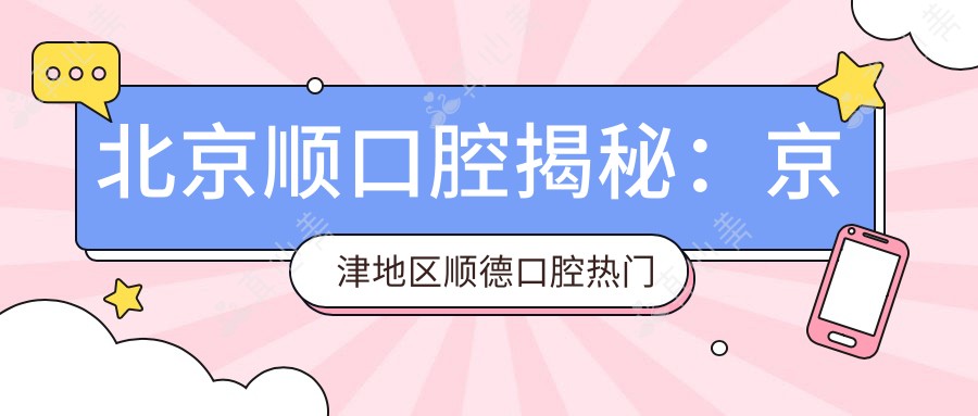 北京顺口腔揭秘:京津地区顺德口腔热门医美项目价格全览
